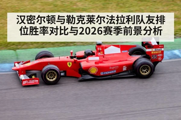 汉密尔顿与勒克莱尔法拉利队友排位胜率对比与2026赛季前景分析