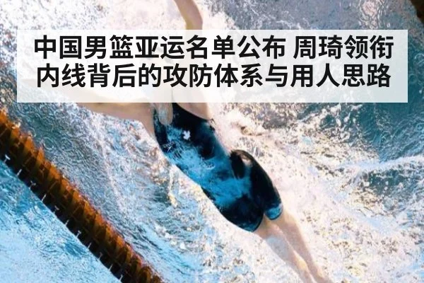 中国男篮亚运名单公布 周琦领衔内线背后的攻防体系与用人思路