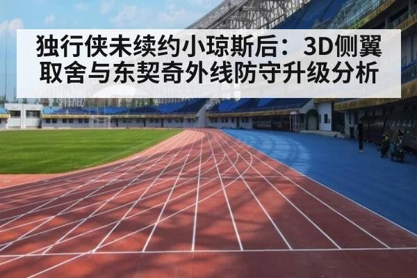 独行侠未续约小琼斯后：3D侧翼取舍与东契奇外线防守升级分析